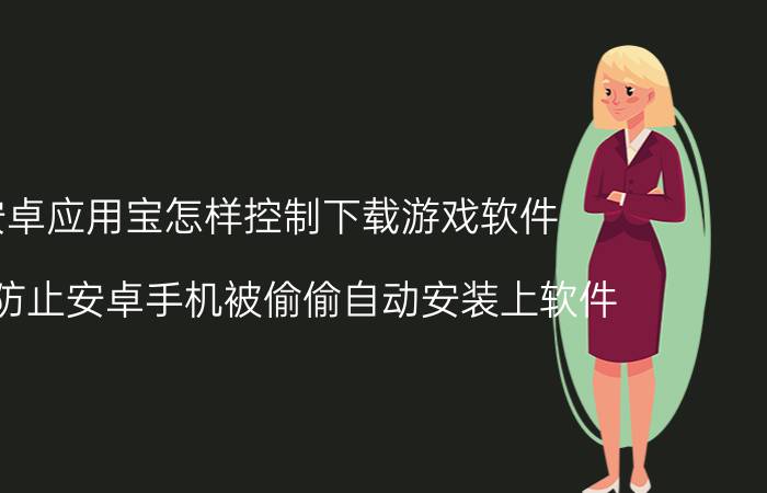 安卓应用宝怎样控制下载游戏软件 如何防止安卓手机被偷偷自动安装上软件？